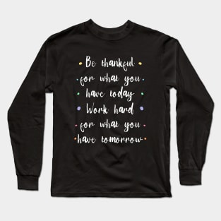 Be thankful for what you have today, Work hard for what you have tomorrow |  Gratitude Quote Long Sleeve T-Shirt